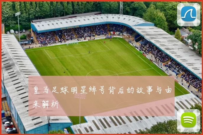 皇马足球明星绰号背后的故事与由来解析
