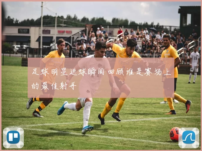 足球明星进球瞬间回顾谁是赛场上的最佳射手