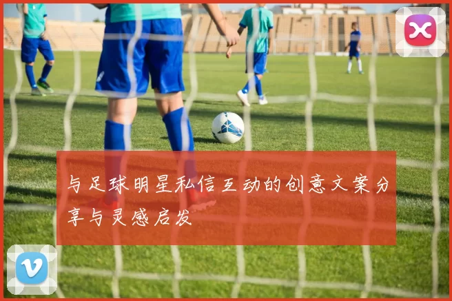 与足球明星私信互动的创意文案分享与灵感启发