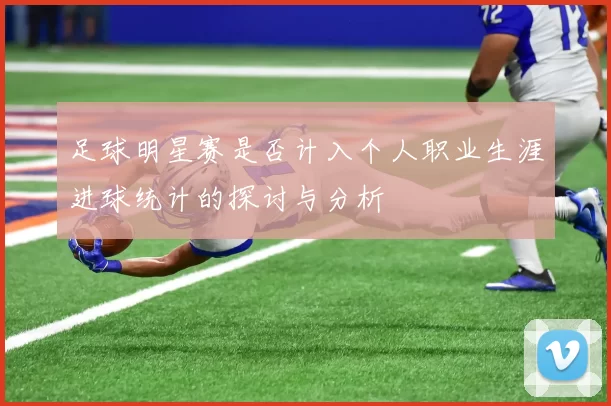 足球明星赛是否计入个人职业生涯进球统计的探讨与分析