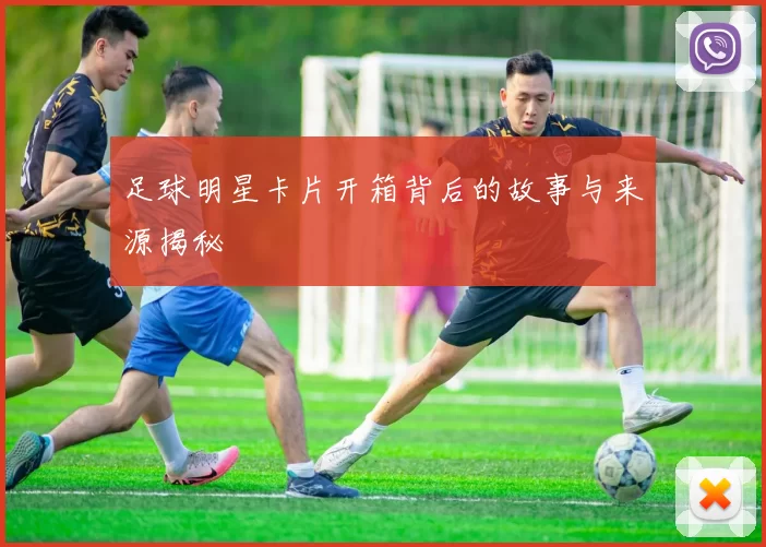 足球明星卡片开箱背后的故事与来源揭秘