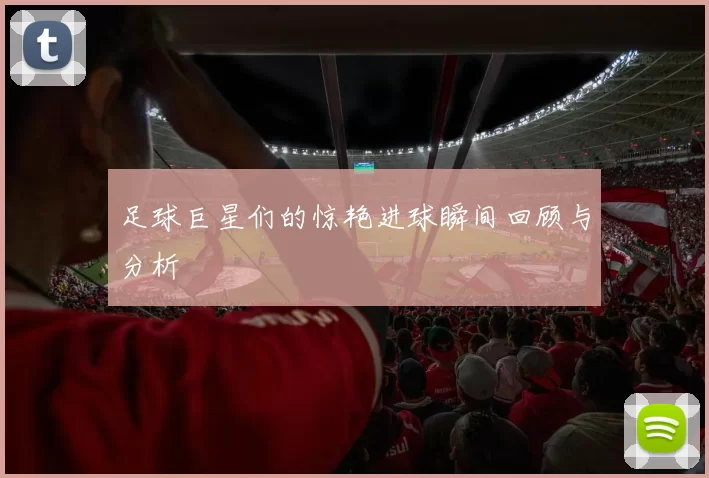 足球巨星们的惊艳进球瞬间回顾与分析