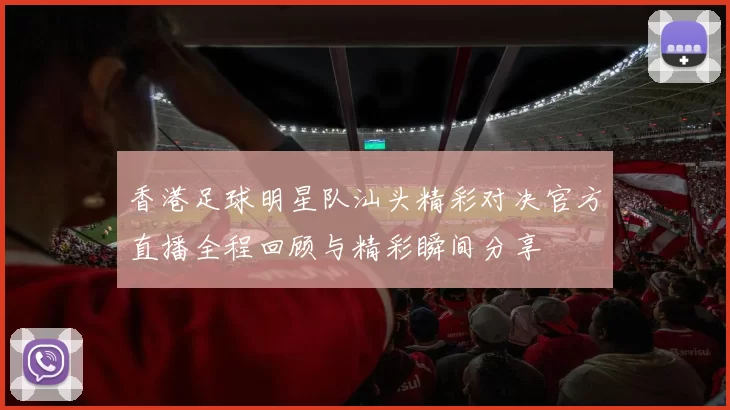 香港足球明星队汕头精彩对决官方直播全程回顾与精彩瞬间分享