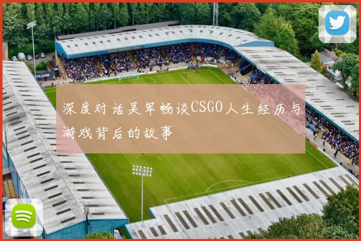 深度对话吴军畅谈CSGO人生经历与游戏背后的故事