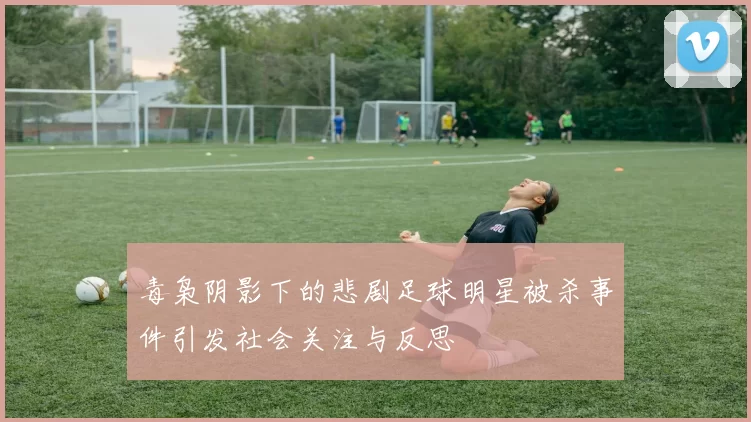 毒枭阴影下的悲剧足球明星被杀事件引发社会关注与反思