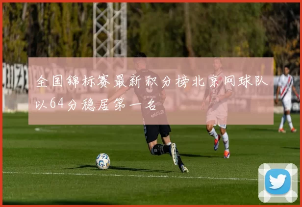 全国锦标赛最新积分榜北京网球队以64分稳居第一名