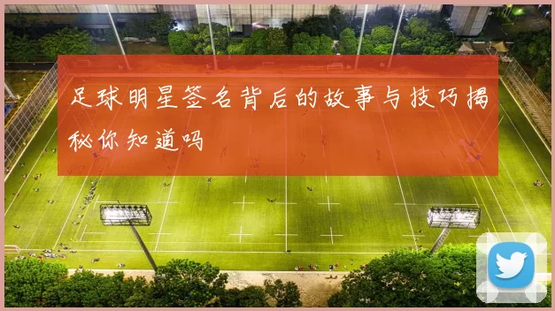 足球明星签名背后的故事与技巧揭秘你知道吗