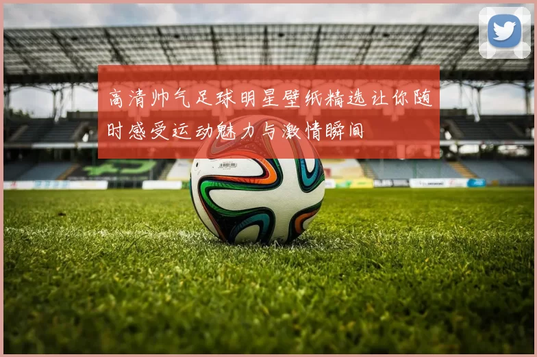 高清帅气足球明星壁纸精选让你随时感受运动魅力与激情瞬间