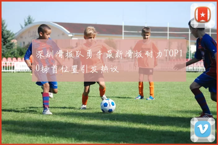 深圳滑板队勇夺最新滑板耐力TOP10榜首位置引发热议
