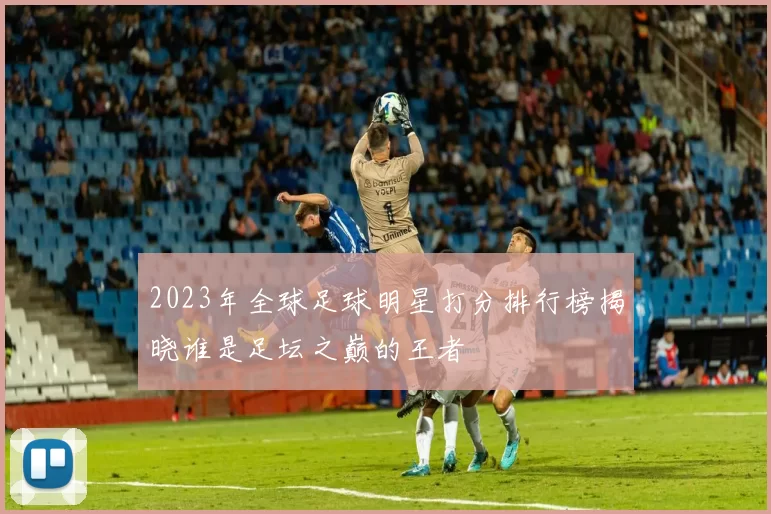 2023年全球足球明星打分排行榜揭晓谁是足坛之巅的王者