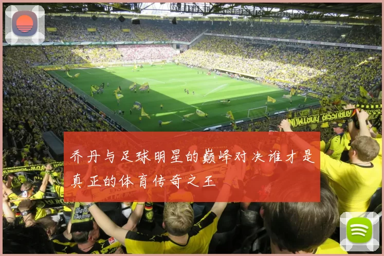 乔丹与足球明星的巅峰对决谁才是真正的体育传奇之王