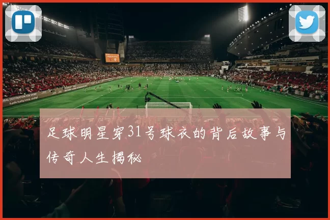 足球明星穿31号球衣的背后故事与传奇人生揭秘