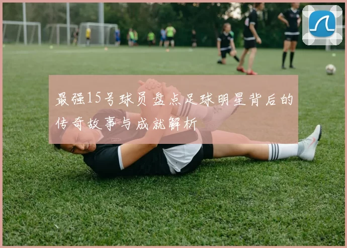 最强15号球员盘点足球明星背后的传奇故事与成就解析