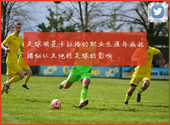 足球明星卡拉格的职业生涯与成就揭秘以及他对足球的影响