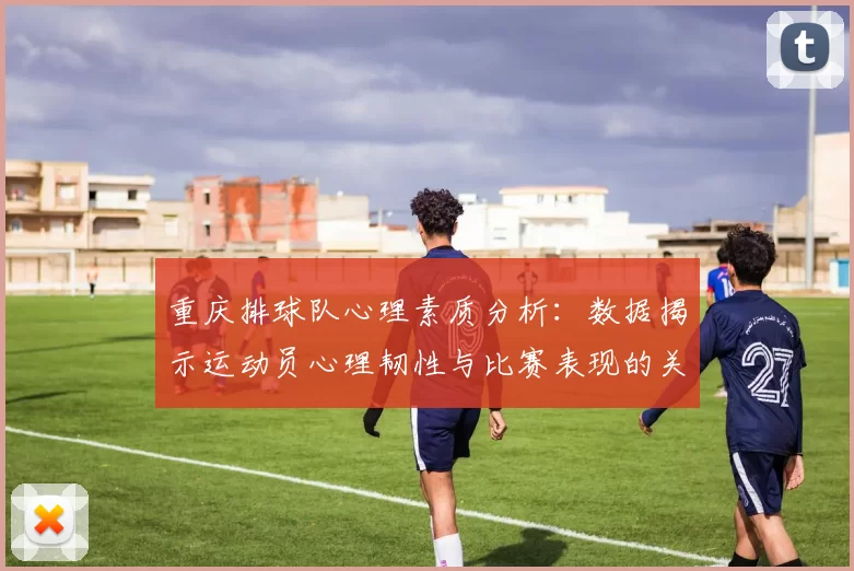 重庆排球队心理素质分析：数据揭示运动员心理韧性与比赛表现的关系