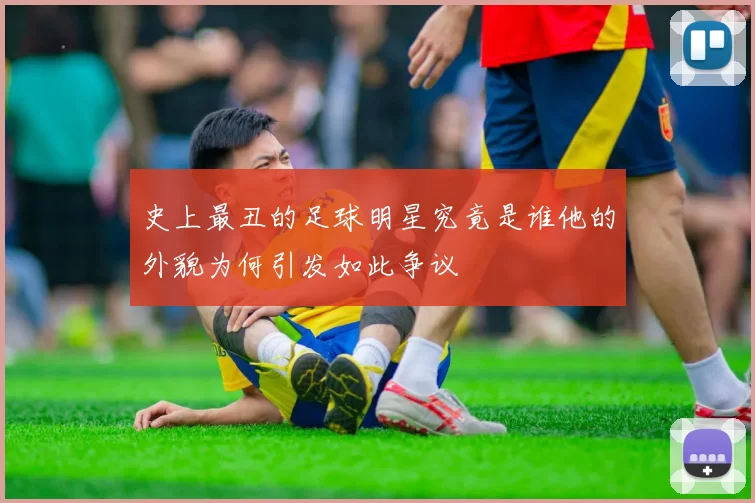 史上最丑的足球明星究竟是谁他的外貌为何引发如此争议