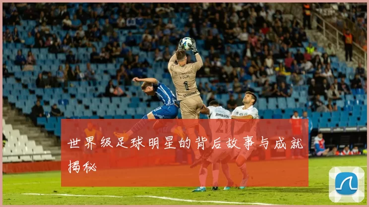 世界级足球明星的背后故事与成就揭秘