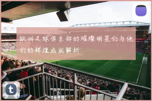欧洲足球俱乐部的璀璨明星们与他们的辉煌成就解析