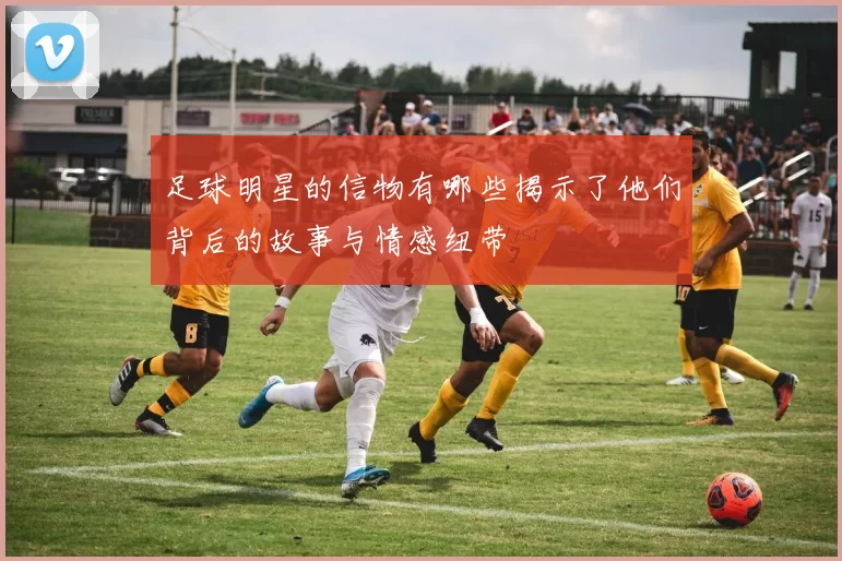 足球明星的信物有哪些揭示了他们背后的故事与情感纽带