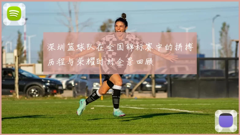 深圳篮球队在全国锦标赛中的拼搏历程与荣耀时刻全景回顾