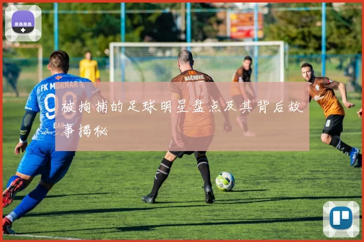 被拘捕的足球明星盘点及其背后故事揭秘