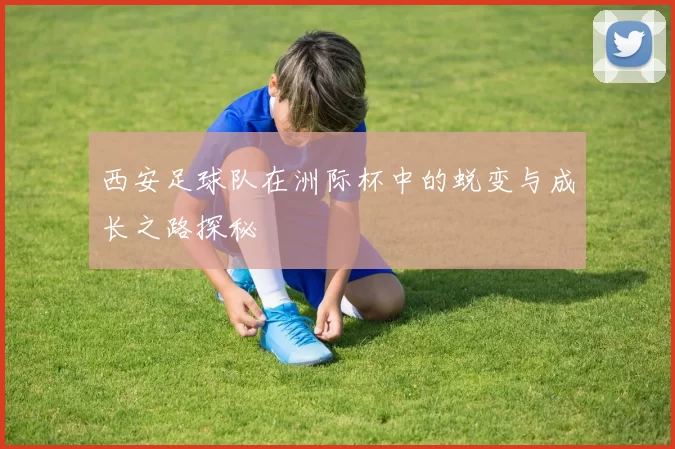 西安足球队在洲际杯中的蜕变与成长之路探秘