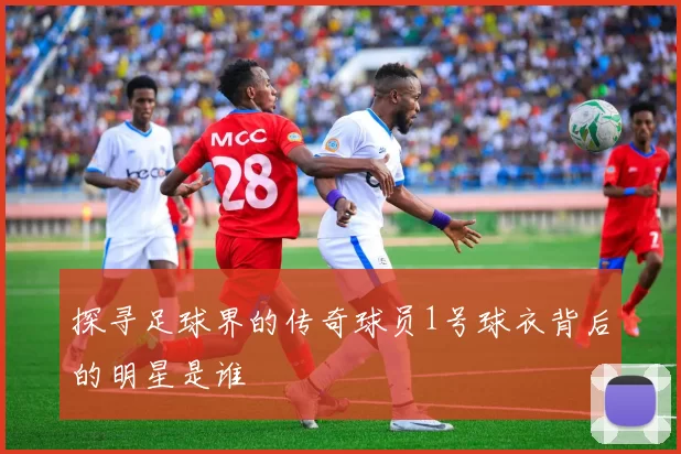 探寻足球界的传奇球员1号球衣背后的明星是谁