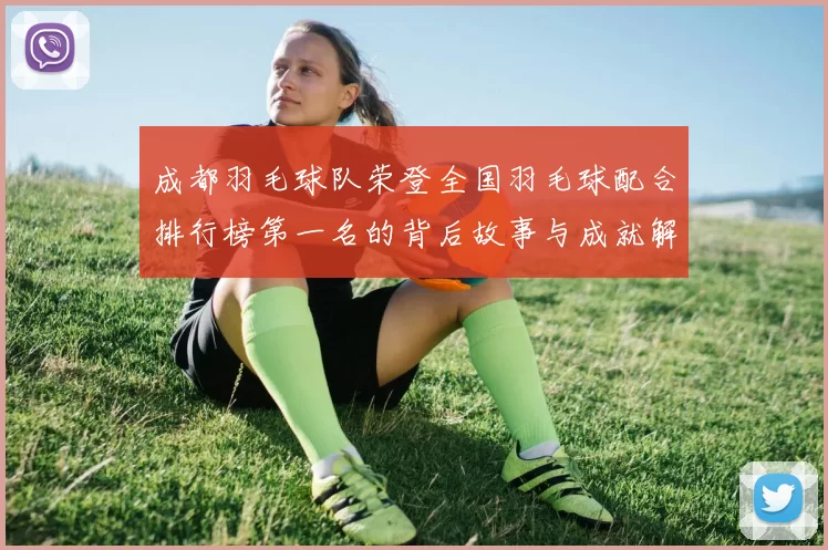 成都羽毛球队荣登全国羽毛球配合排行榜第一名的背后故事与成就解析