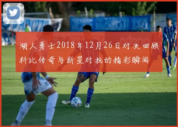 湖人勇士2018年12月26日对决回顾科比传奇与新星对抗的精彩瞬间