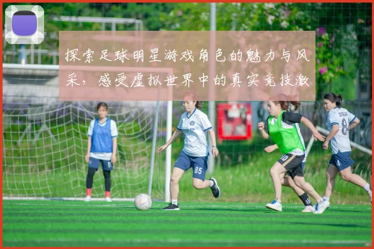 探索足球明星游戏角色的魅力与风采，感受虚拟世界中的真实竞技激情