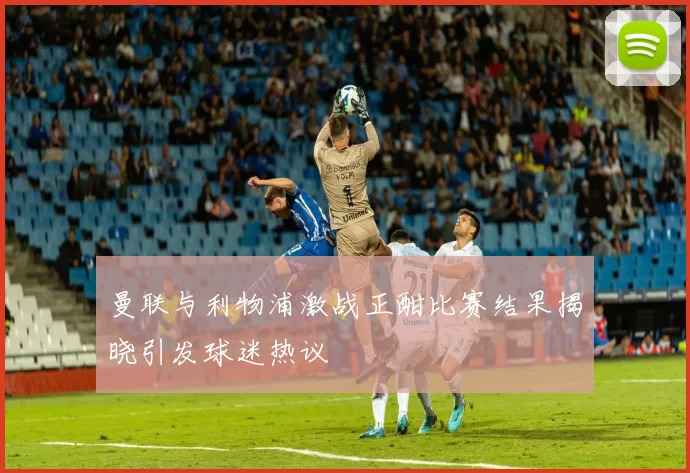 曼联与利物浦激战正酣比赛结果揭晓引发球迷热议