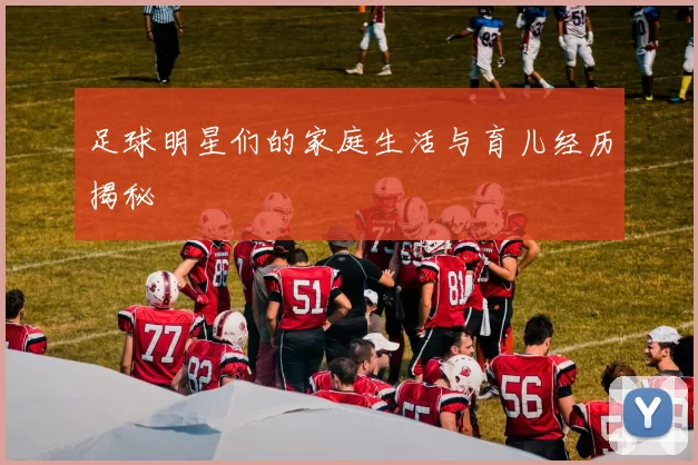 足球明星们的家庭生活与育儿经历揭秘