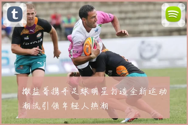 撒盐哥携手足球明星打造全新运动潮流引领年轻人热潮