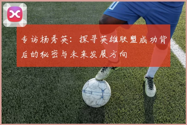 专访杨秀英：探寻英雄联盟成功背后的秘密与未来发展方向
