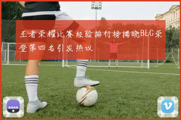 王者荣耀比赛经验排行榜揭晓BLG荣登第四名引发热议