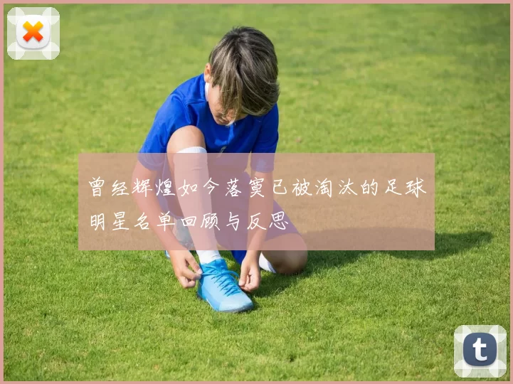 曾经辉煌如今落寞已被淘汰的足球明星名单回顾与反思