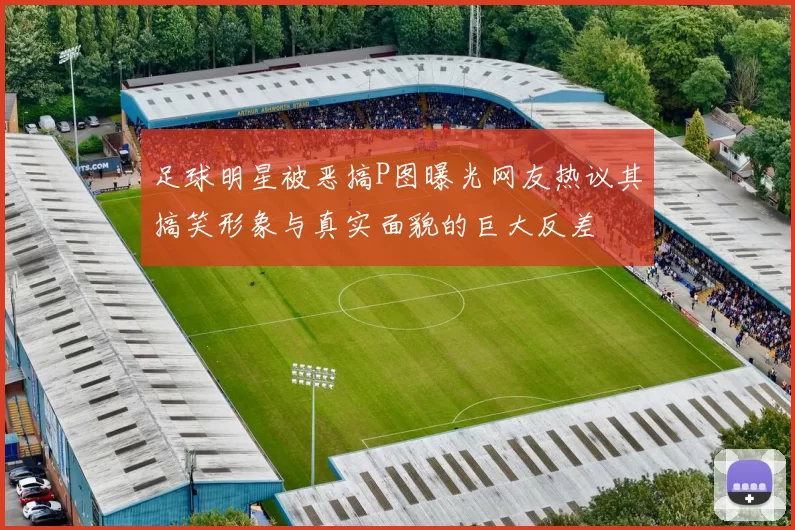足球明星被恶搞P图曝光网友热议其搞笑形象与真实面貌的巨大反差