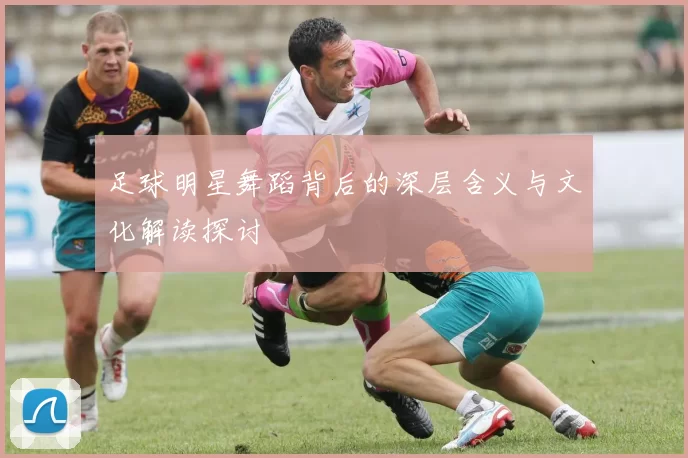 足球明星舞蹈背后的深层含义与文化解读探讨