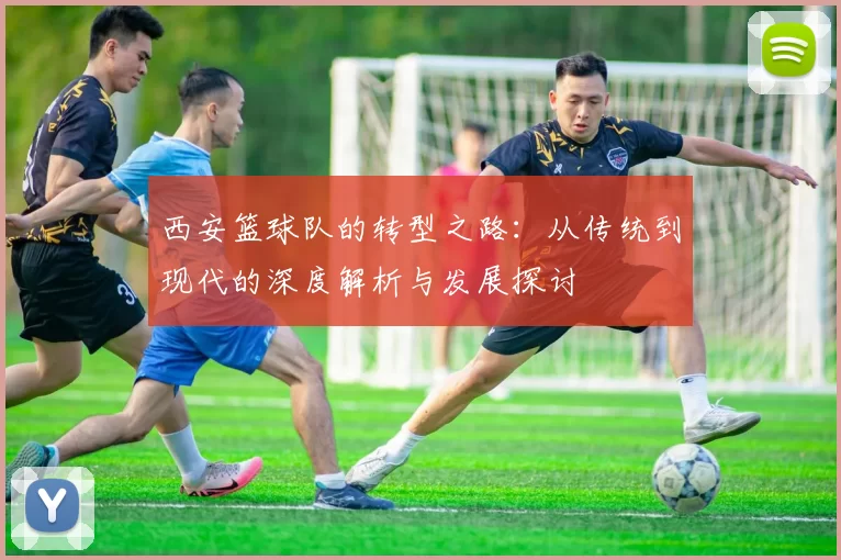 西安篮球队的转型之路：从传统到现代的深度解析与发展探讨