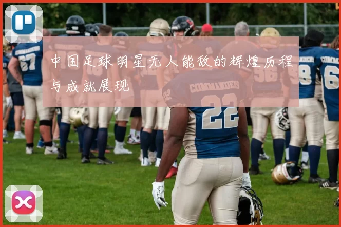中国足球明星无人能敌的辉煌历程与成就展现