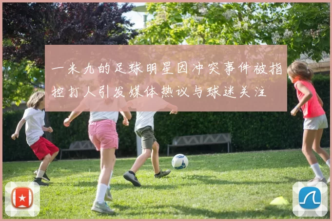一米九的足球明星因冲突事件被指控打人引发媒体热议与球迷关注