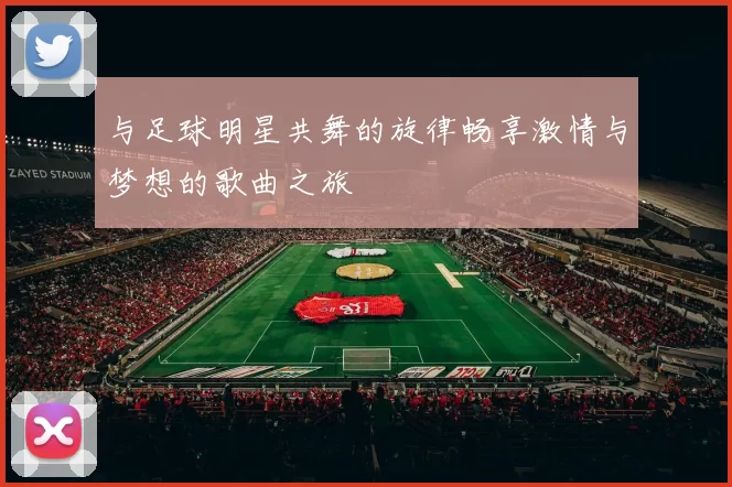 与足球明星共舞的旋律畅享激情与梦想的歌曲之旅