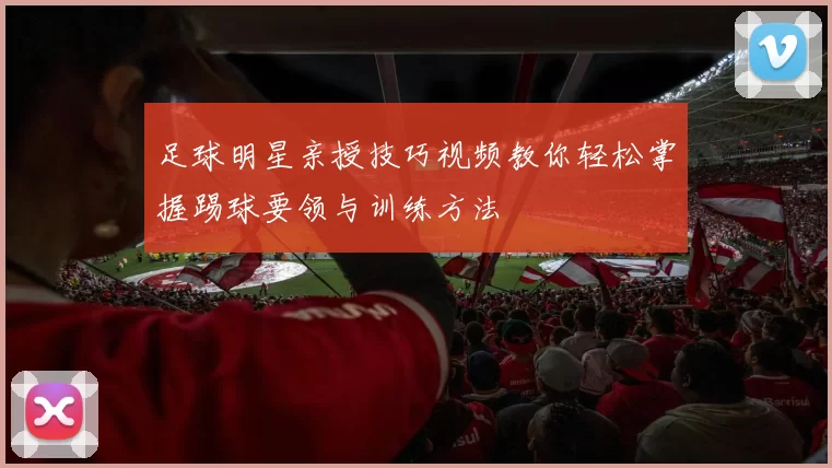 足球明星亲授技巧视频教你轻松掌握踢球要领与训练方法