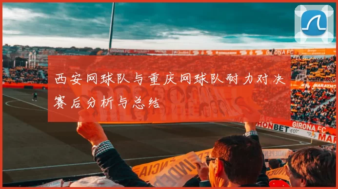 西安网球队与重庆网球队耐力对决赛后分析与总结