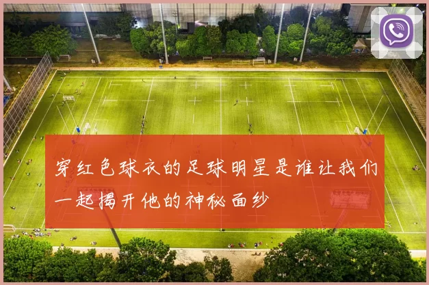 穿红色球衣的足球明星是谁让我们一起揭开他的神秘面纱