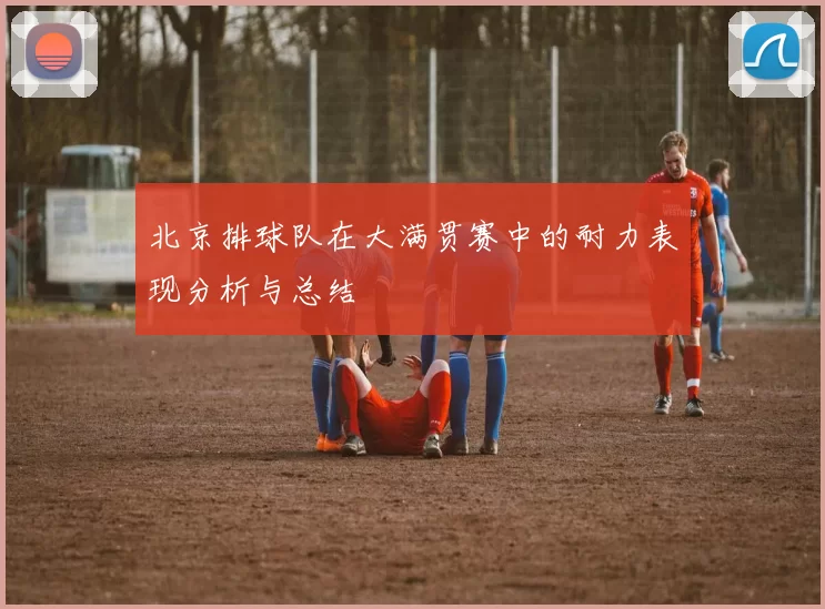 北京排球队在大满贯赛中的耐力表现分析与总结
