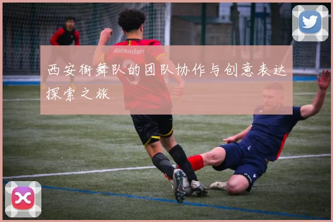 西安街舞队的团队协作与创意表达探索之旅