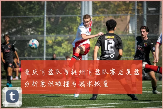 重庆飞盘队与杭州飞盘队赛后复盘分析意识碰撞与战术较量