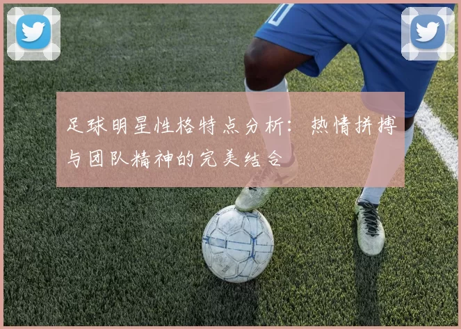 足球明星性格特点分析：热情拼搏与团队精神的完美结合