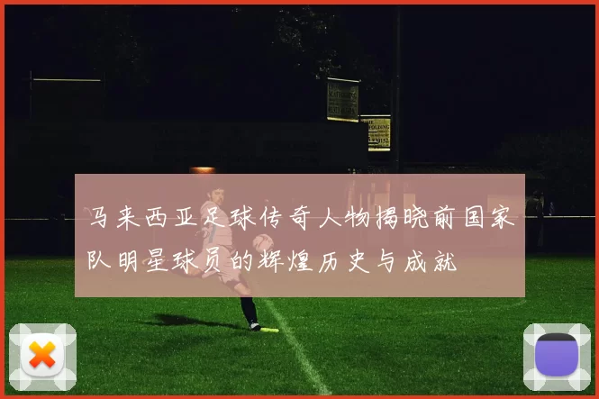 马来西亚足球传奇人物揭晓前国家队明星球员的辉煌历史与成就